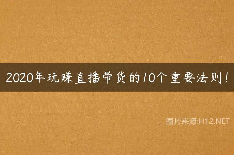2020年玩赚直播带货的10个重要法则！