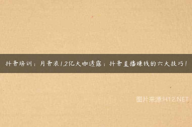 抖音培训：月音浪1.2亿大咖透露：抖音直播赚钱的六大技巧！