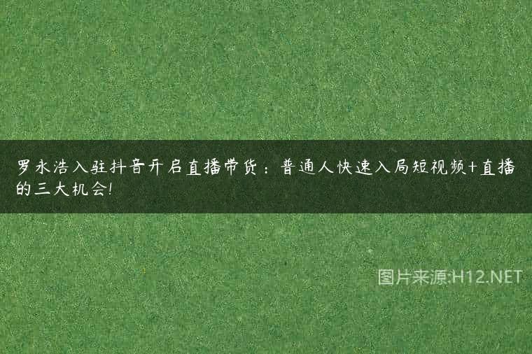 罗永浩入驻抖音开启直播带货：普通人快速入局短视频+直播的三大机会!
