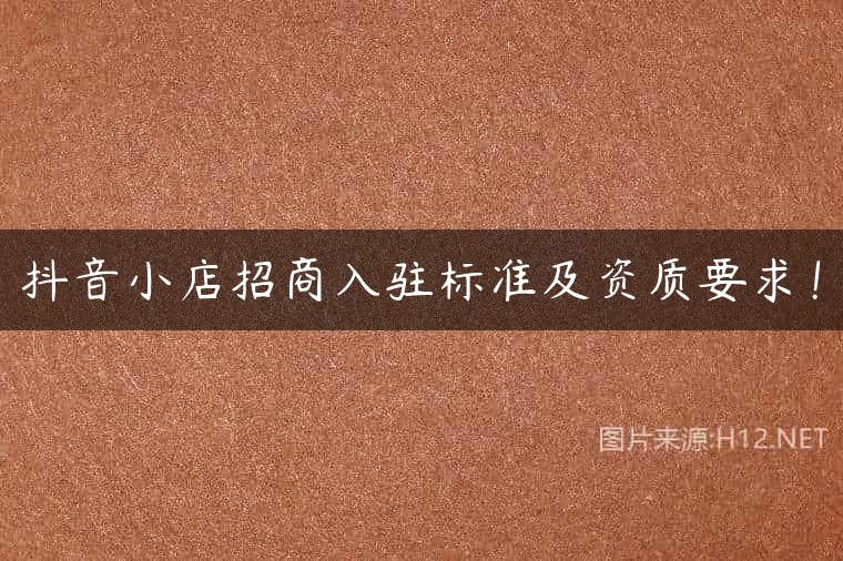 抖音小店招商入驻标准及资质要求！
