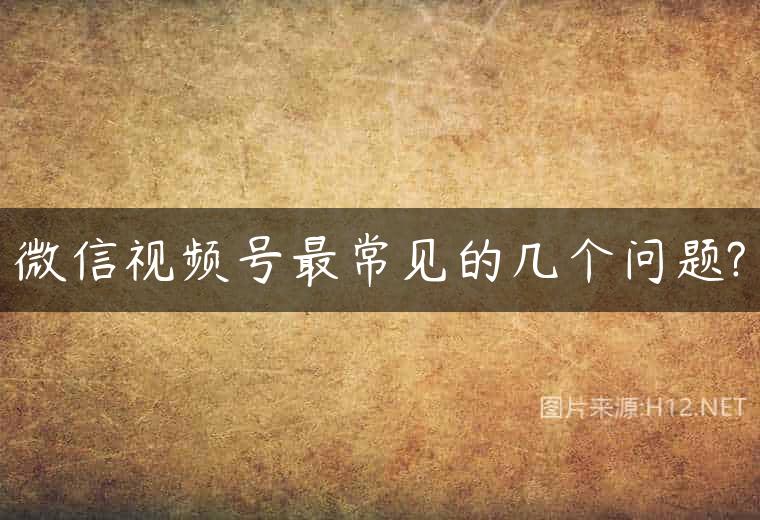 微信视频号最常见的几个问题?