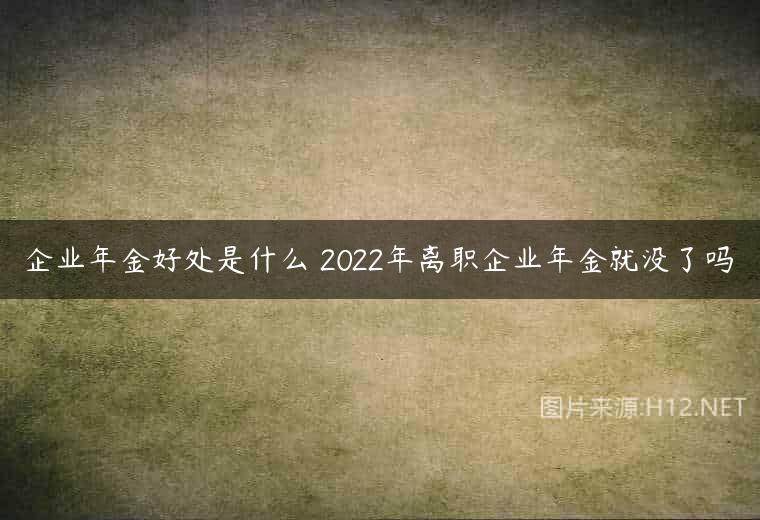企业年金好处是什么 2022年离职企业年金就没了吗