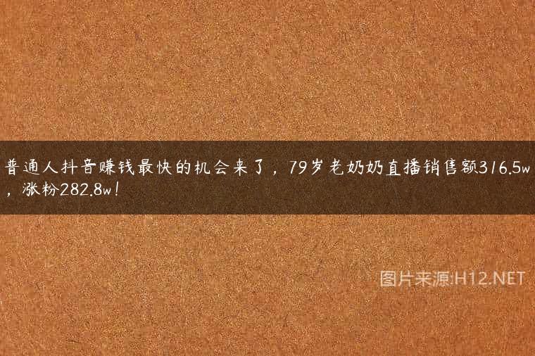 普通人抖音赚钱最快的机会来了，79岁老奶奶直播销售额316.5w，涨粉282.8w！