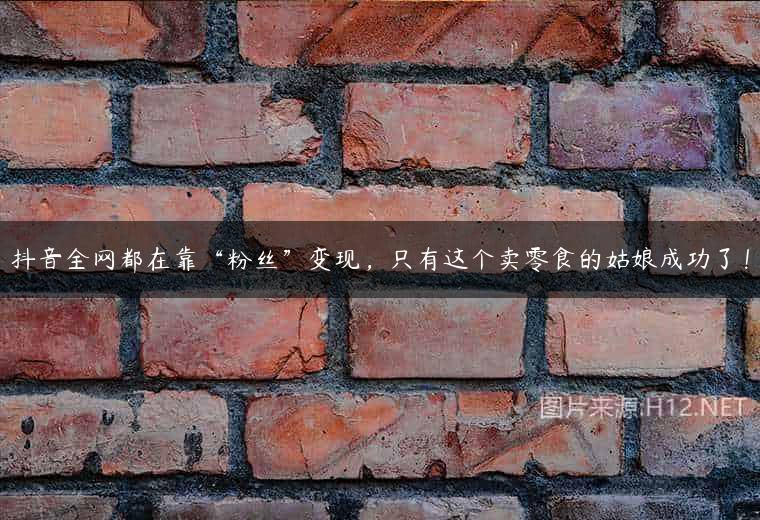抖音全网都在靠“粉丝”变现，只有这个卖零食的姑娘成功了！
