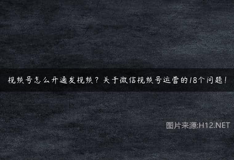 视频号怎么开通发视频？关于微信视频号运营的18个问题！