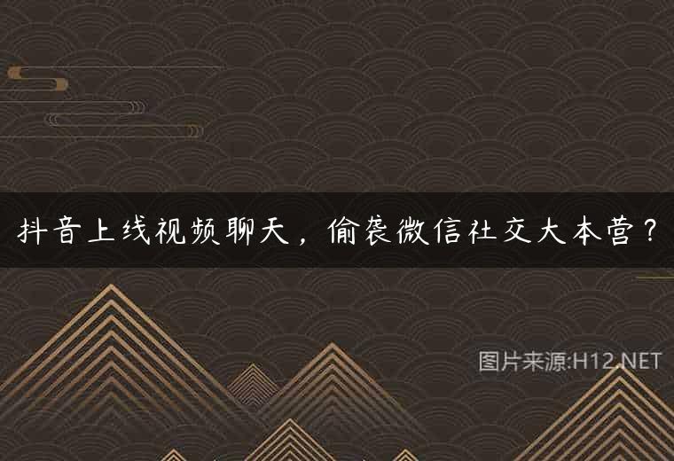 抖音上线视频聊天，偷袭微信社交大本营？