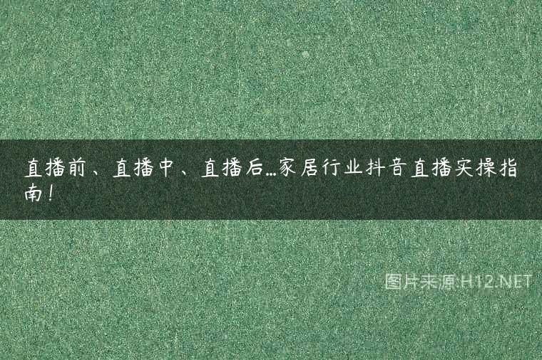 直播前、直播中、直播后…家居行业抖音直播实操指南！