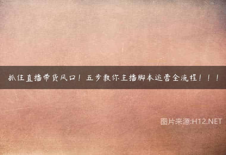 抓住直播带货风口！五步教你主播脚本运营全流程！！！