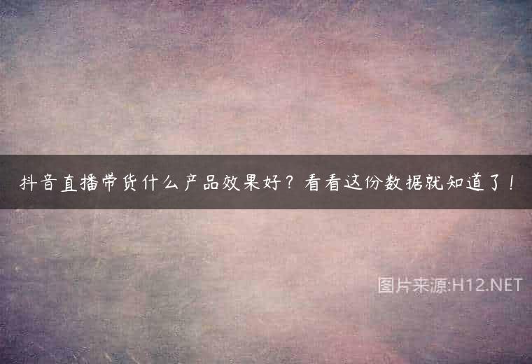 抖音直播带货什么产品效果好？看看这份数据就知道了！