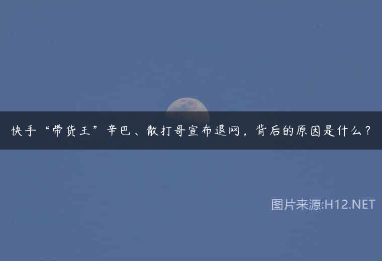 快手“带货王”辛巴、散打哥宣布退网，背后的原因是什么？