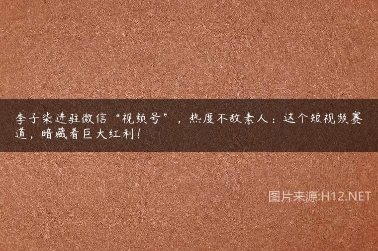李子柒进驻微信“视频号”，热度不敌素人：这个短视频赛道，暗藏着巨大红利！