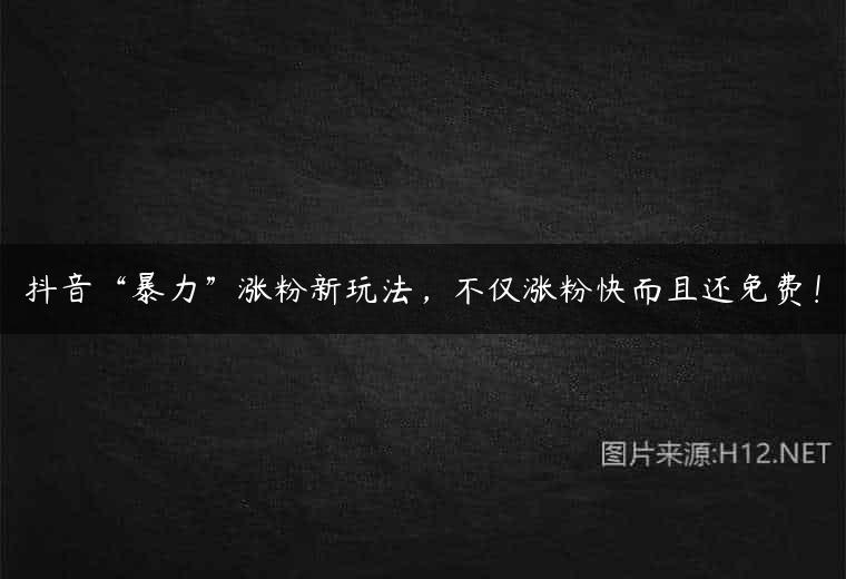 抖音“暴力”涨粉新玩法，不仅涨粉快而且还免费！
