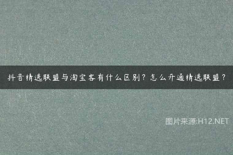 抖音精选联盟与淘宝客有什么区别？怎么开通精选联盟？