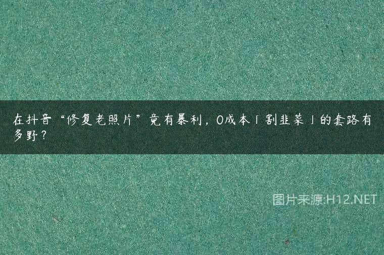 在抖音“修复老照片”竟有暴利，0成本「割韭菜」的套路有多野？