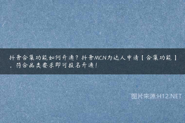 抖音合集功能如何开通？抖音MCN为达人申请【合集功能】，符合品类要求即可报名开通！