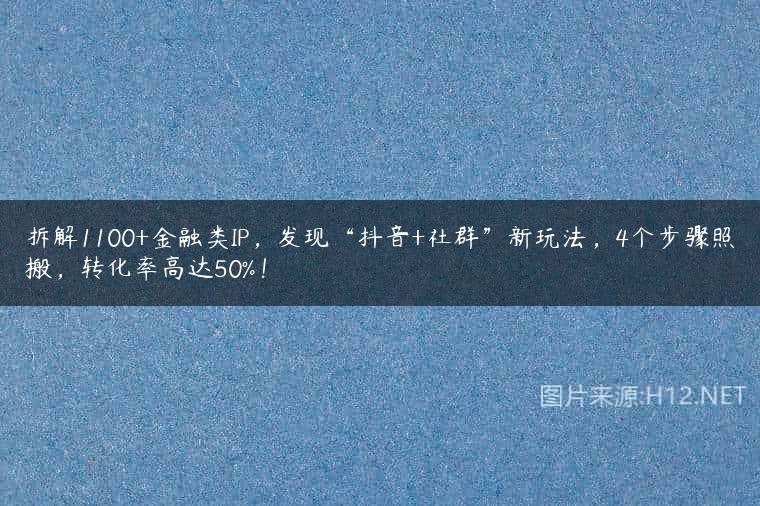 拆解1100+金融类IP，发现“抖音+社群”新玩法，4个步骤照搬，转化率高达50%！