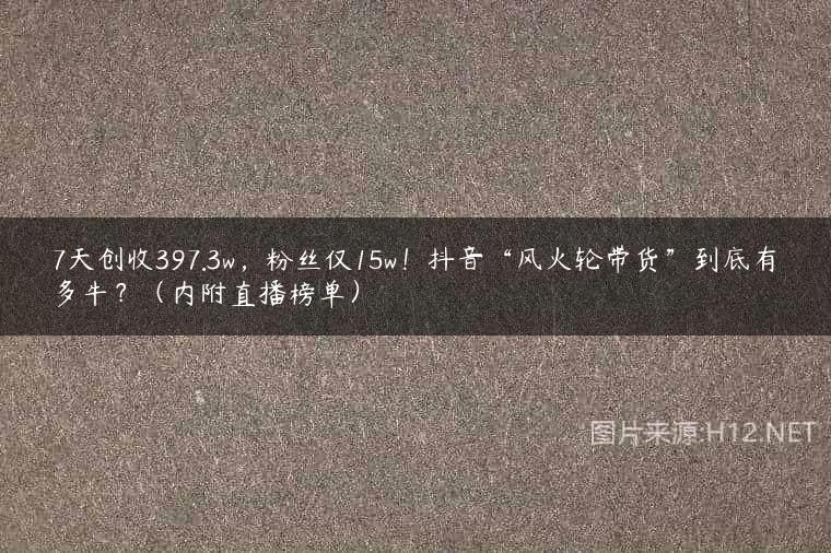 7天创收397.3w，粉丝仅15w！抖音“风火轮带货”到底有多牛？（内附直播榜单）