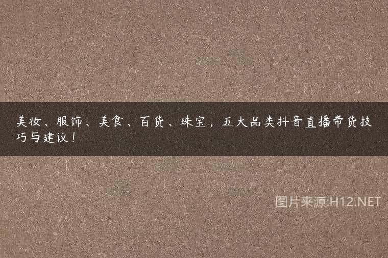 美妆、服饰、美食、百货、珠宝，五大品类抖音直播带货技巧与建议！