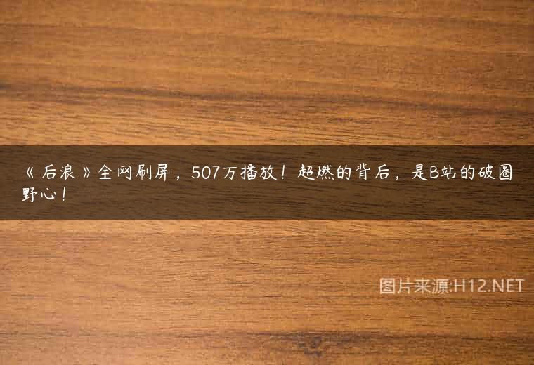 《后浪》全网刷屏，507万播放！超燃的背后，是B站的破圈野心！