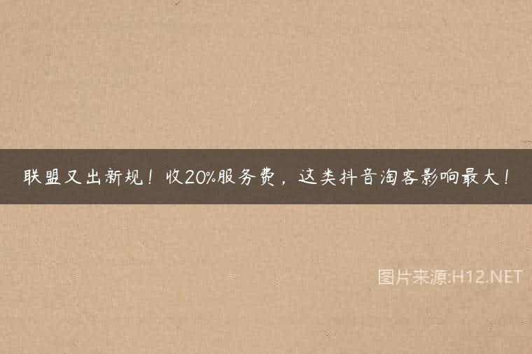 联盟又出新规！收20%服务费，这类抖音淘客影响最大！