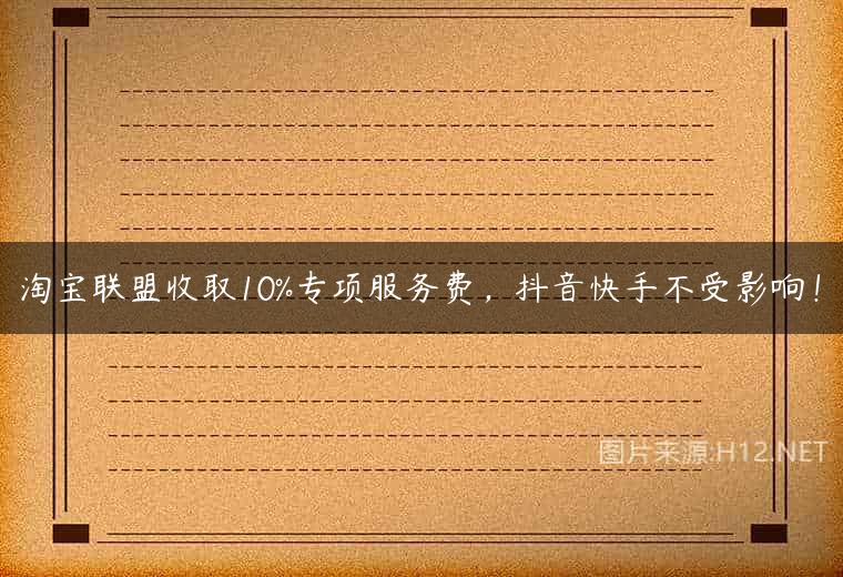 淘宝联盟收取10%专项服务费，抖音快手不受影响！