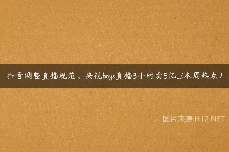 抖音调整直播规范、央视boys直播3小时卖5亿…(本周热点）