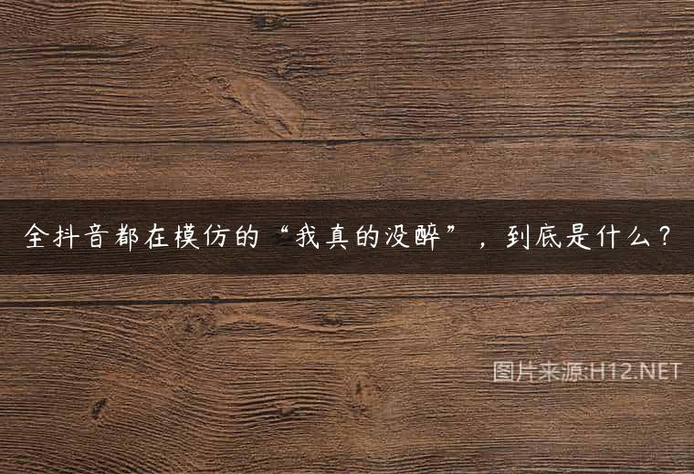 全抖音都在模仿的“我真的没醉”，到底是什么？