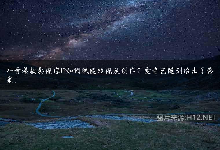 抖音爆款影视综IP如何赋能短视频创作？爱奇艺随刻给出了答案！