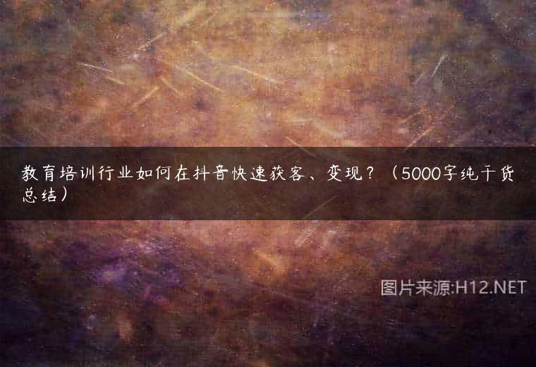 教育培训行业如何在抖音快速获客、变现？（5000字纯干货总结）