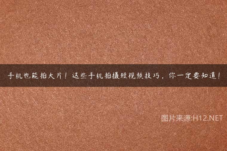 手机也能拍大片！这些手机拍摄短视频技巧，你一定要知道！