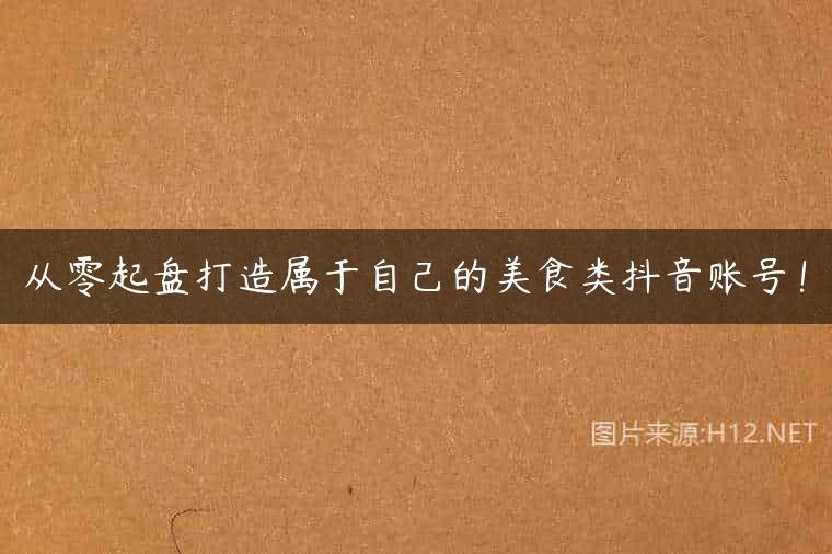 从零起盘打造属于自己的美食类抖音账号！