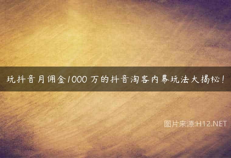 玩抖音月佣金1000 万的抖音淘客内幕玩法大揭秘！