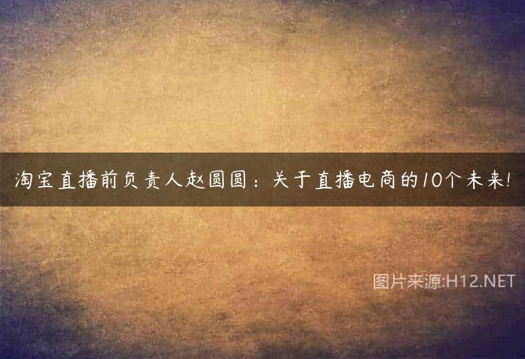 淘宝直播前负责人赵圆圆：关于直播电商的10个未来!