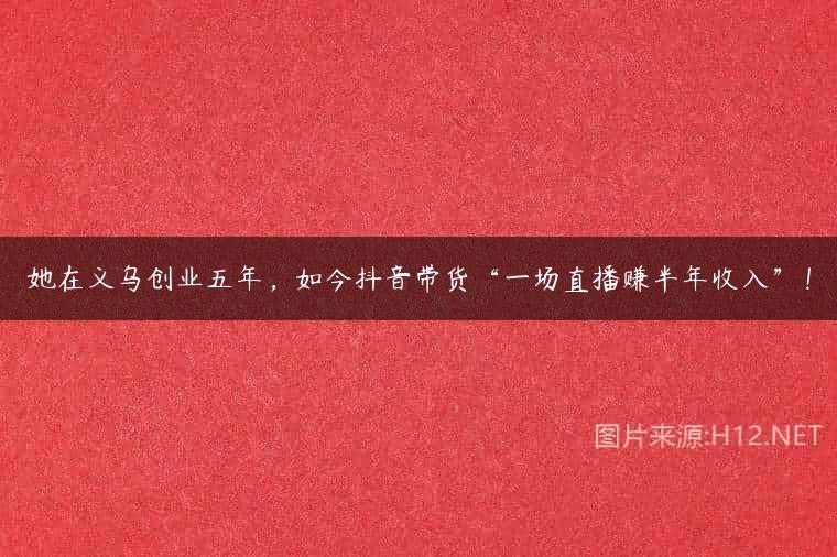 她在义乌创业五年，如今抖音带货“一场直播赚半年收入”！