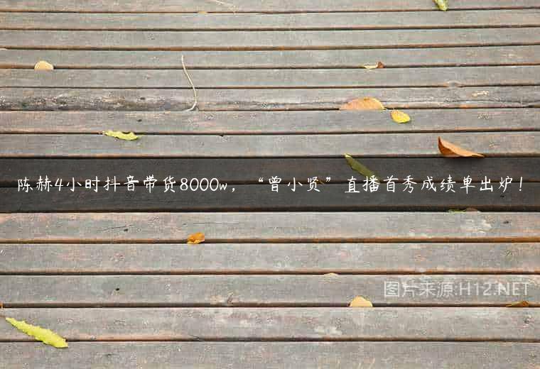 陈赫4小时抖音带货8000w，“曾小贤”直播首秀成绩单出炉！