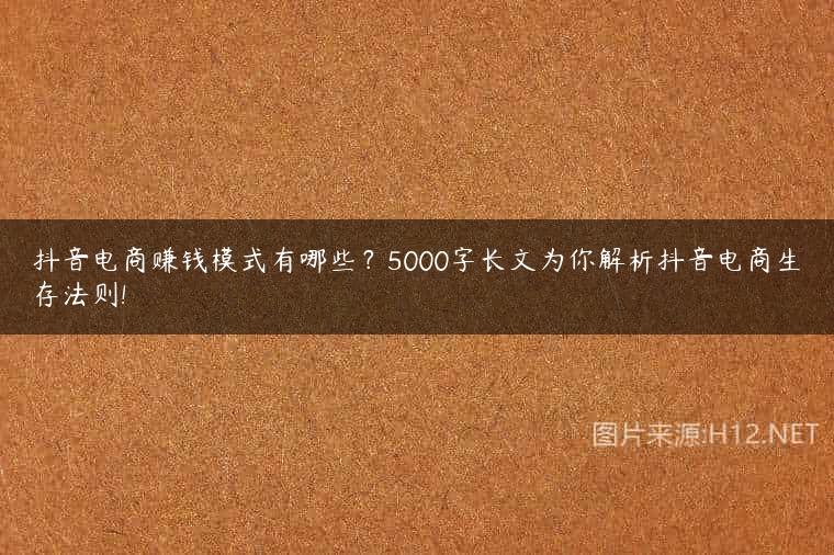 抖音电商赚钱模式有哪些？5000字长文为你解析抖音电商生存法则!