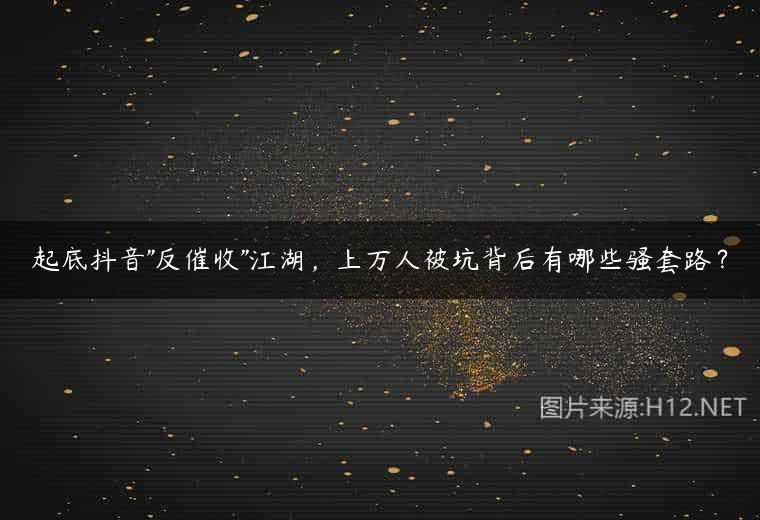 起底抖音”反催收”江湖，上万人被坑背后有哪些骚套路？