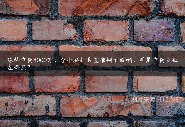 陈赫带货8000万，李小璐抖音直播翻车被嘲，明星带货差距在哪里？