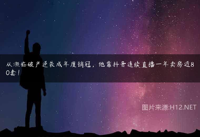 从濒临破产逆袭成年度销冠，他靠抖音连续直播一年卖房近80套！