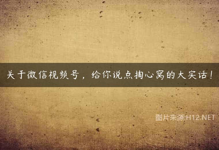 关于微信视频号，给你说点掏心窝的大实话！