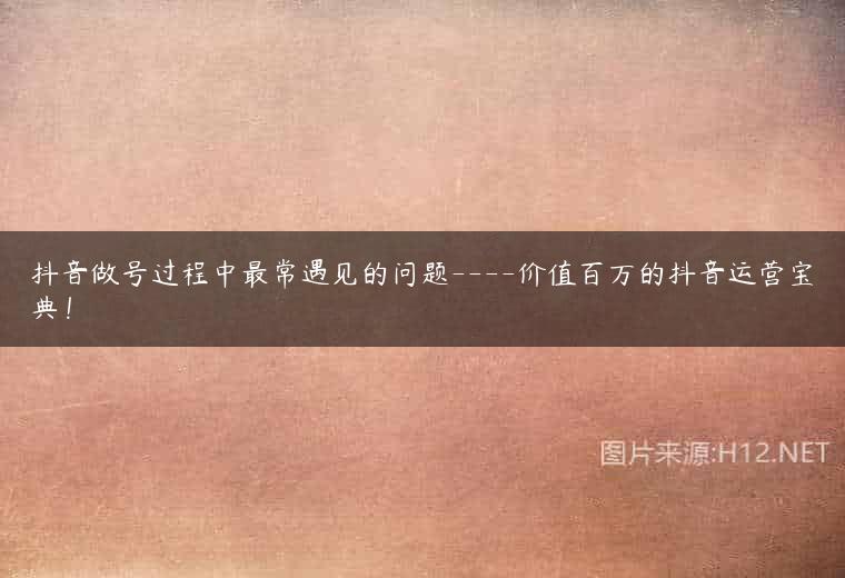 抖音做号过程中最常遇见的问题—-价值百万的抖音运营宝典！