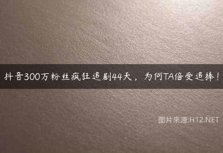 抖音300万粉丝疯狂追剧44天，为何TA倍受追捧！