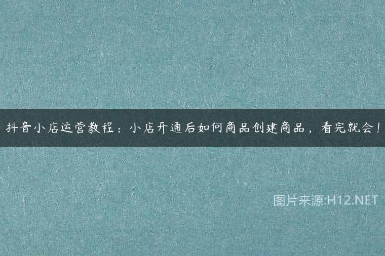 抖音小店运营教程：小店开通后如何商品创建商品，看完就会！