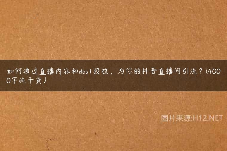 如何通过直播内容和dou+投放，为你的抖音直播间引流？(4000字纯干货）