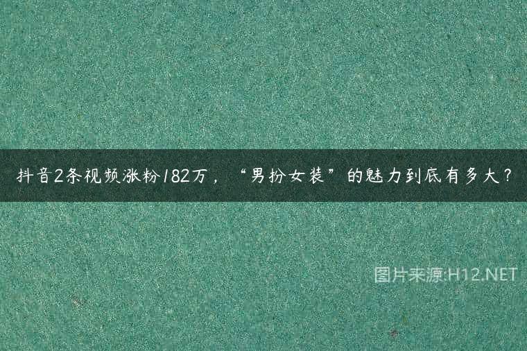 抖音2条视频涨粉182万，“男扮女装”的魅力到底有多大？
