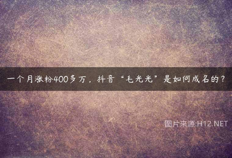 一个月涨粉400多万，抖音“毛光光”是如何成名的？