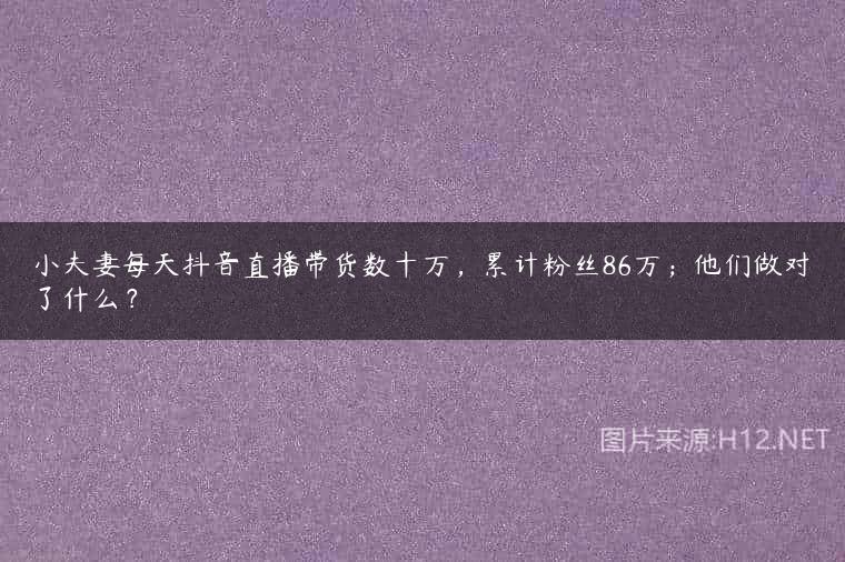 小夫妻每天抖音直播带货数十万，累计粉丝86万；他们做对了什么？