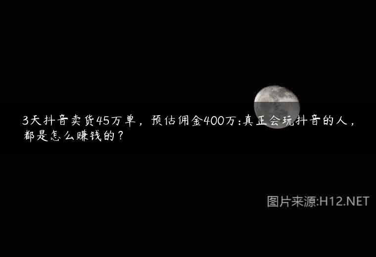 3天抖音卖货45万单，预估佣金400万:真正会玩抖音的人，都是怎么赚钱的？