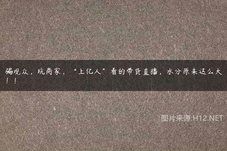 骗观众，坑商家，“上亿人”看的带货直播，水分原来这么大！！