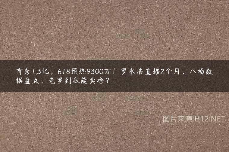 首秀1.3亿，618预热9300万！罗永浩直播2个月，八场数据盘点，老罗到底能卖啥？